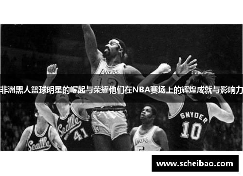 非洲黑人篮球明星的崛起与荣耀他们在NBA赛场上的辉煌成就与影响力